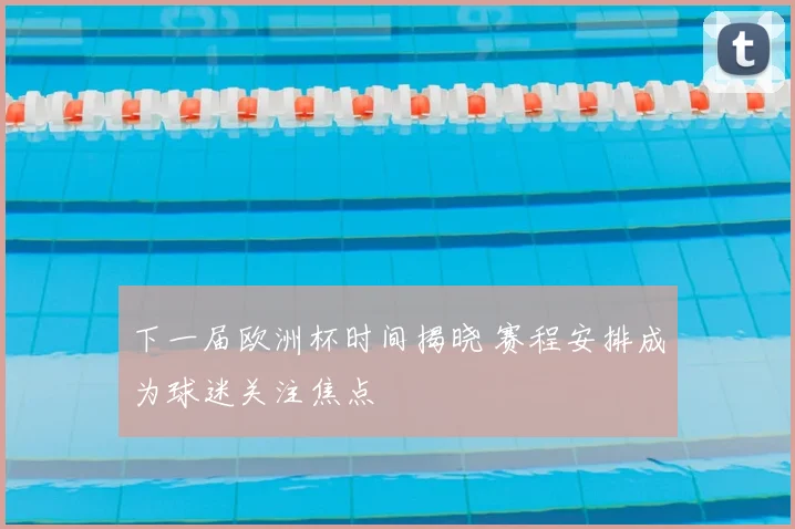 下一届欧洲杯时间揭晓 赛程安排成为球迷关注焦点