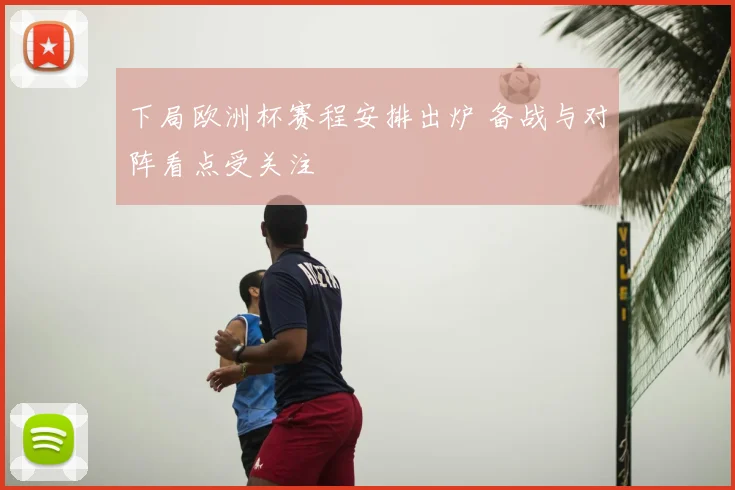 下局欧洲杯赛程安排出炉 备战与对阵看点受关注