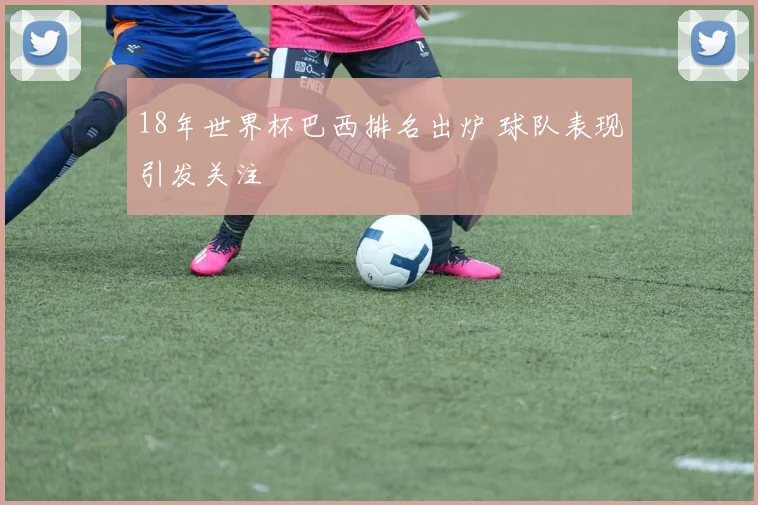 18年世界杯巴西排名出炉 球队表现引发关注