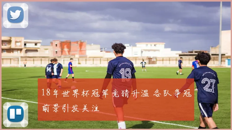 18年世界杯冠军竞猜升温 各队争冠前景引发关注