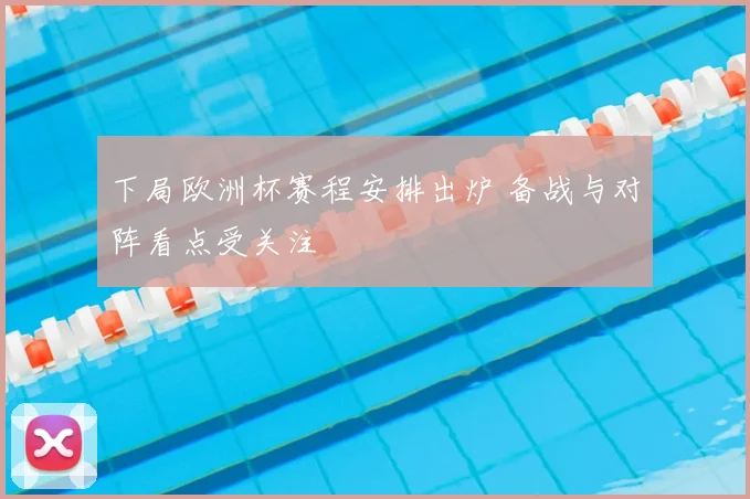 下局欧洲杯赛程安排出炉 备战与对阵看点受关注