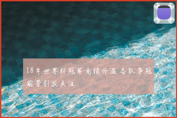 18年世界杯冠军竞猜升温 各队争冠前景引发关注
