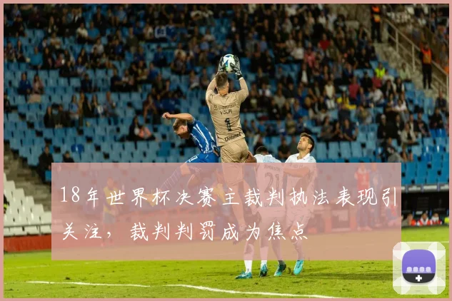 18年世界杯决赛主裁判执法表现引关注，裁判判罚成为焦点