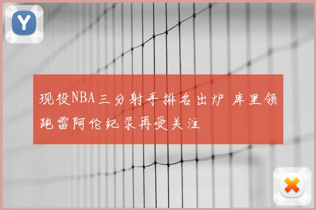 现役NBA三分射手排名出炉 库里领跑雷阿伦纪录再受关注