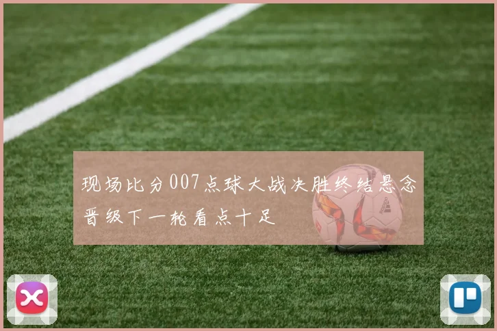现场比分007点球大战决胜终结悬念晋级下一轮看点十足
