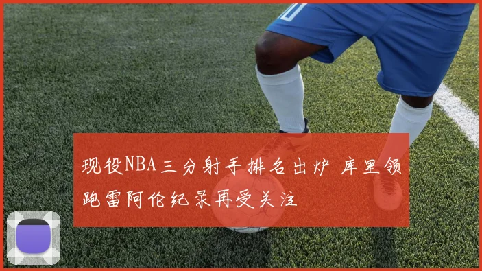 现役NBA三分射手排名出炉 库里领跑雷阿伦纪录再受关注