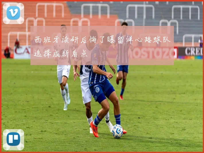 西班牙读研后悔了曝留洋心路球队选择成新看点